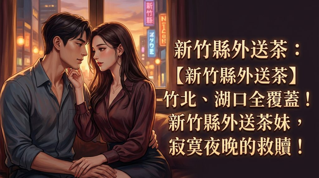 新竹縣外送茶：【新竹縣外送茶】竹北、湖口全覆蓋！新竹縣外送茶妹，寂寞夜晚的救贖！