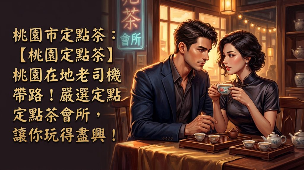 桃園市定點茶：【桃園定點茶】桃園在地老司機帶路！嚴選定點茶會所，讓你玩得盡興！
