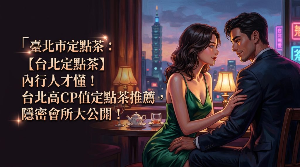 臺北市定點茶：【台北定點茶】內行人才懂！台北高CP值定點茶推薦，隱密會所大公開！