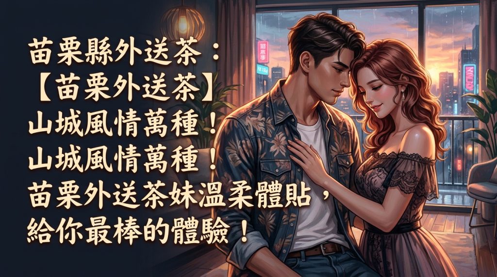 苗栗縣外送茶：【苗栗外送茶】山城風情萬種！苗栗外送茶妹溫柔體貼，給你最棒的體驗！