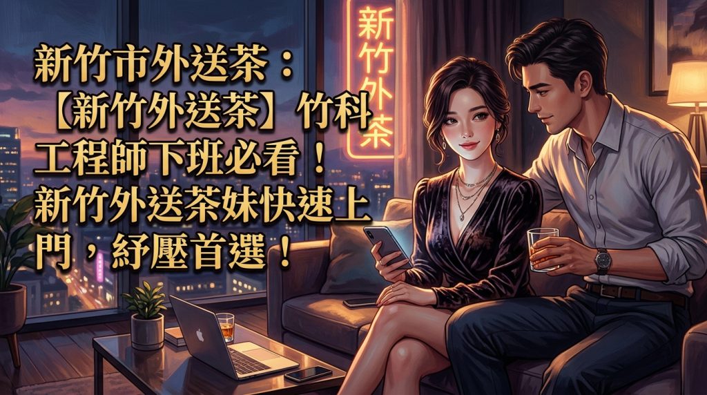 新竹市外送茶：【新竹外送茶】竹科工程師下班必看！新竹外送茶妹快速上門，紓壓首選！