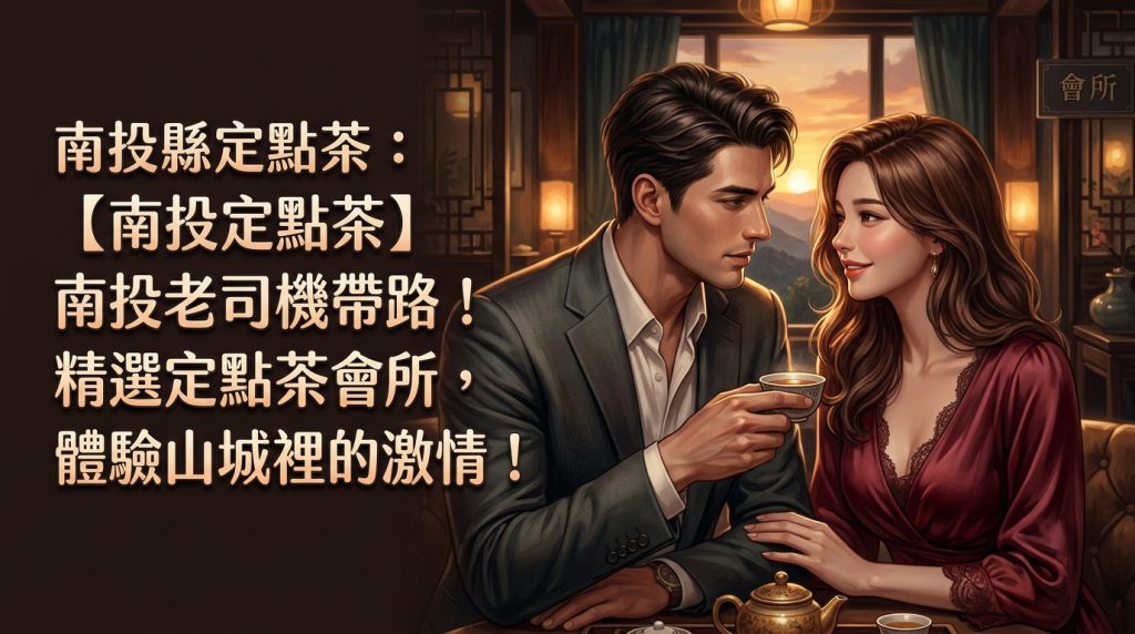 南投縣定點茶：【南投定點茶】南投老司機帶路！精選定點茶會所，體驗山城裡的激情！