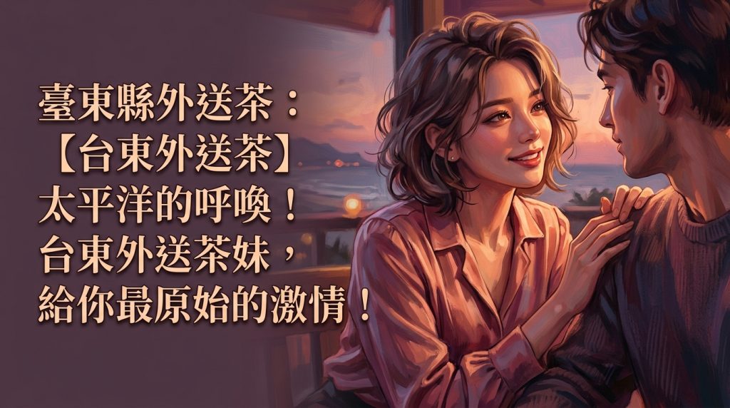 臺東縣外送茶：【台東外送茶】太平洋的呼喚！台東外送茶妹，給你最原始的激情！