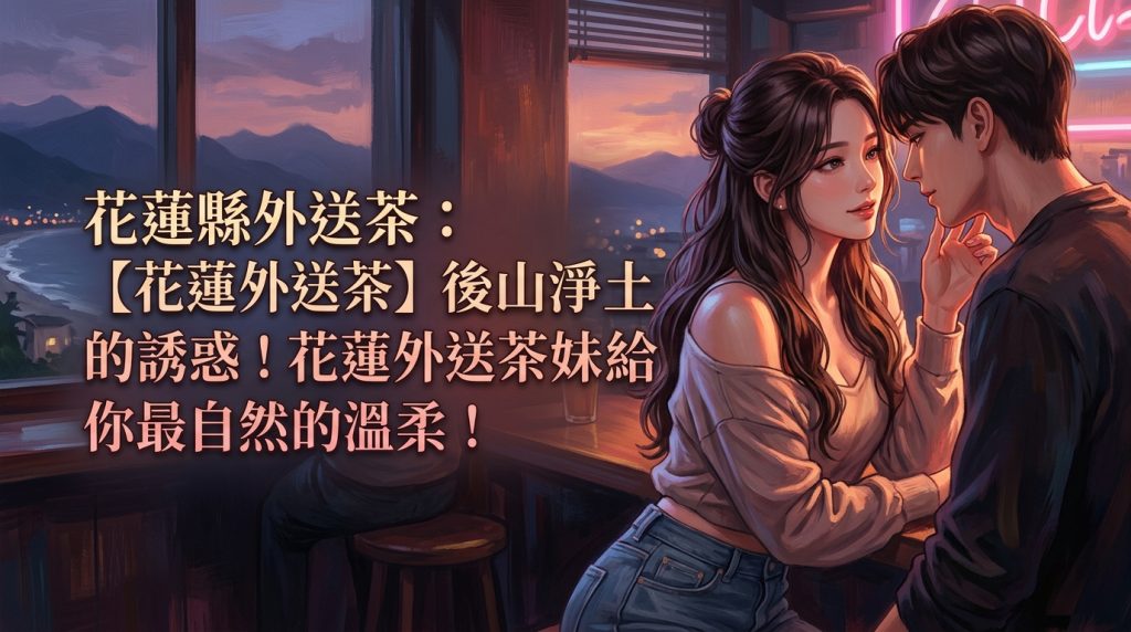 花蓮縣外送茶：【花蓮外送茶】後山淨土的誘惑！花蓮外送茶妹，給你最自然的溫柔！
