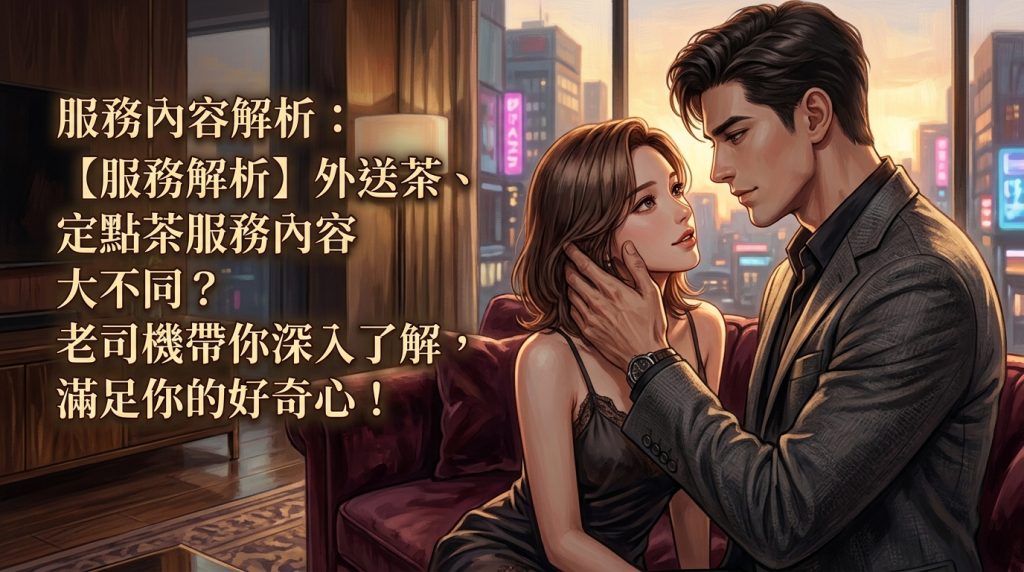 服務內容解析：【服務解析】外送茶、定點茶服務內容大不同？老司機帶你深入了解，滿足你的好奇心！