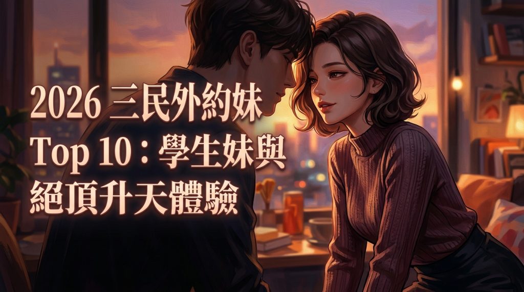 2026 三民外約妹 Top 10：學生妹與絕頂升天體驗