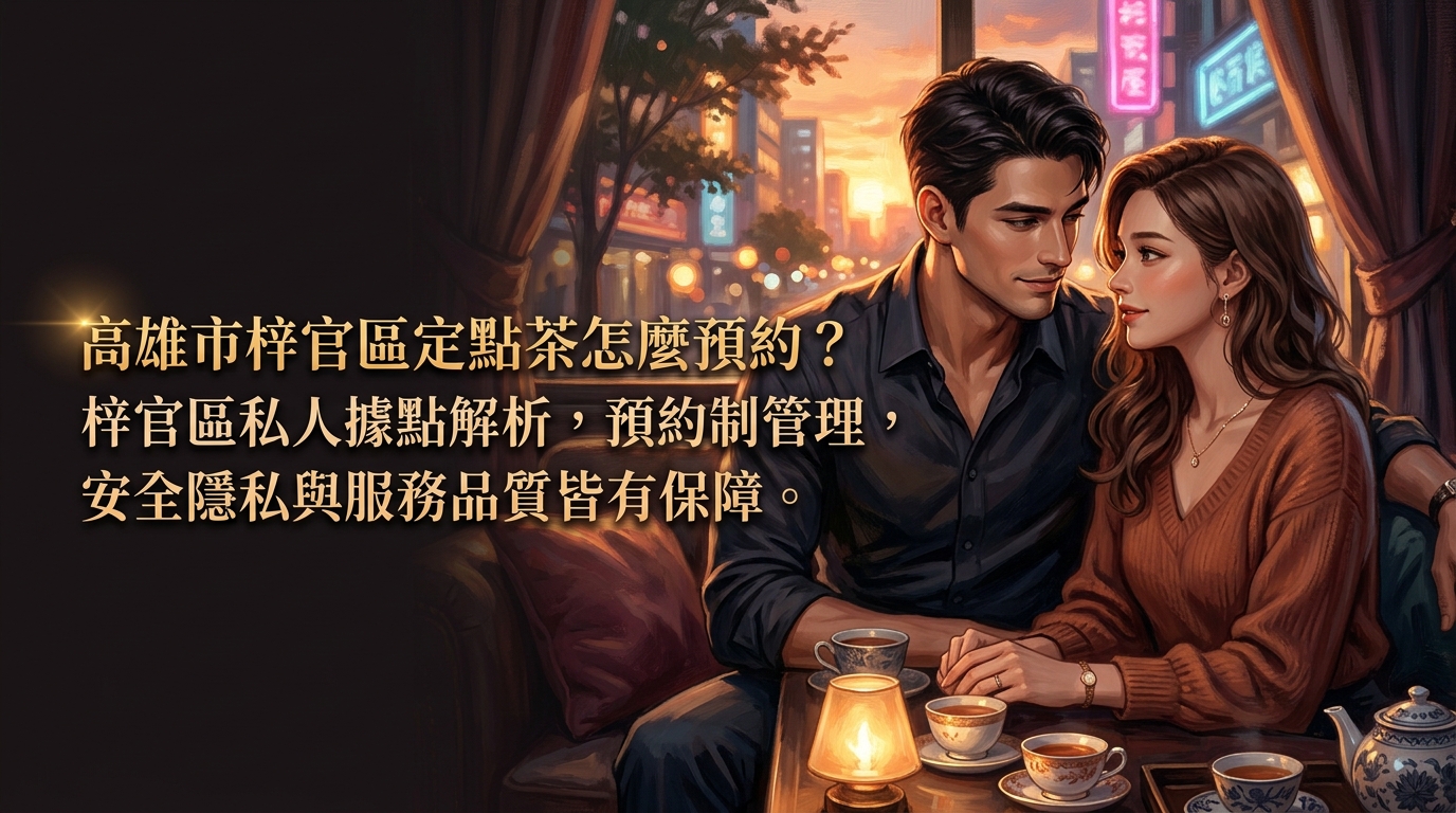 高雄市梓官區定點茶怎麼預約？ 梓官區私人據點解析，預約制管理，安全隱私與服務品質皆有保障。