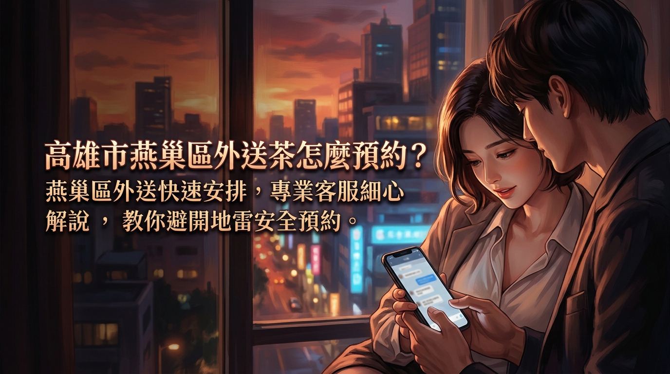 高雄市燕巢區外送茶怎麼預約？ 燕巢區外送快速安排，專業客服細心解說，教你避開地雷安全預約。