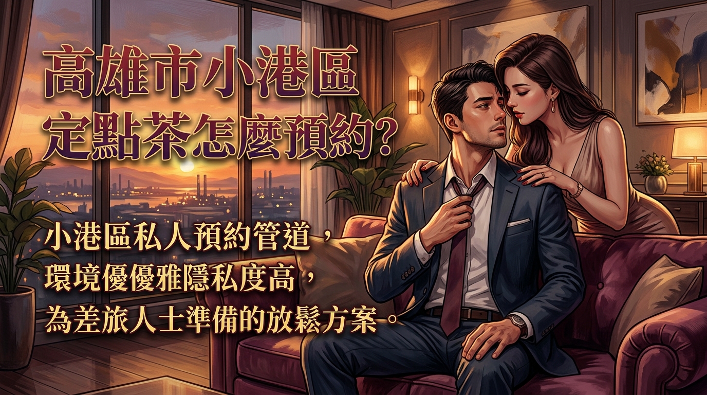 高雄市小港區定點茶怎麼預約？ 小港區私人預約管道，環境優雅隱私度高，為差旅人士準備的放鬆方案。