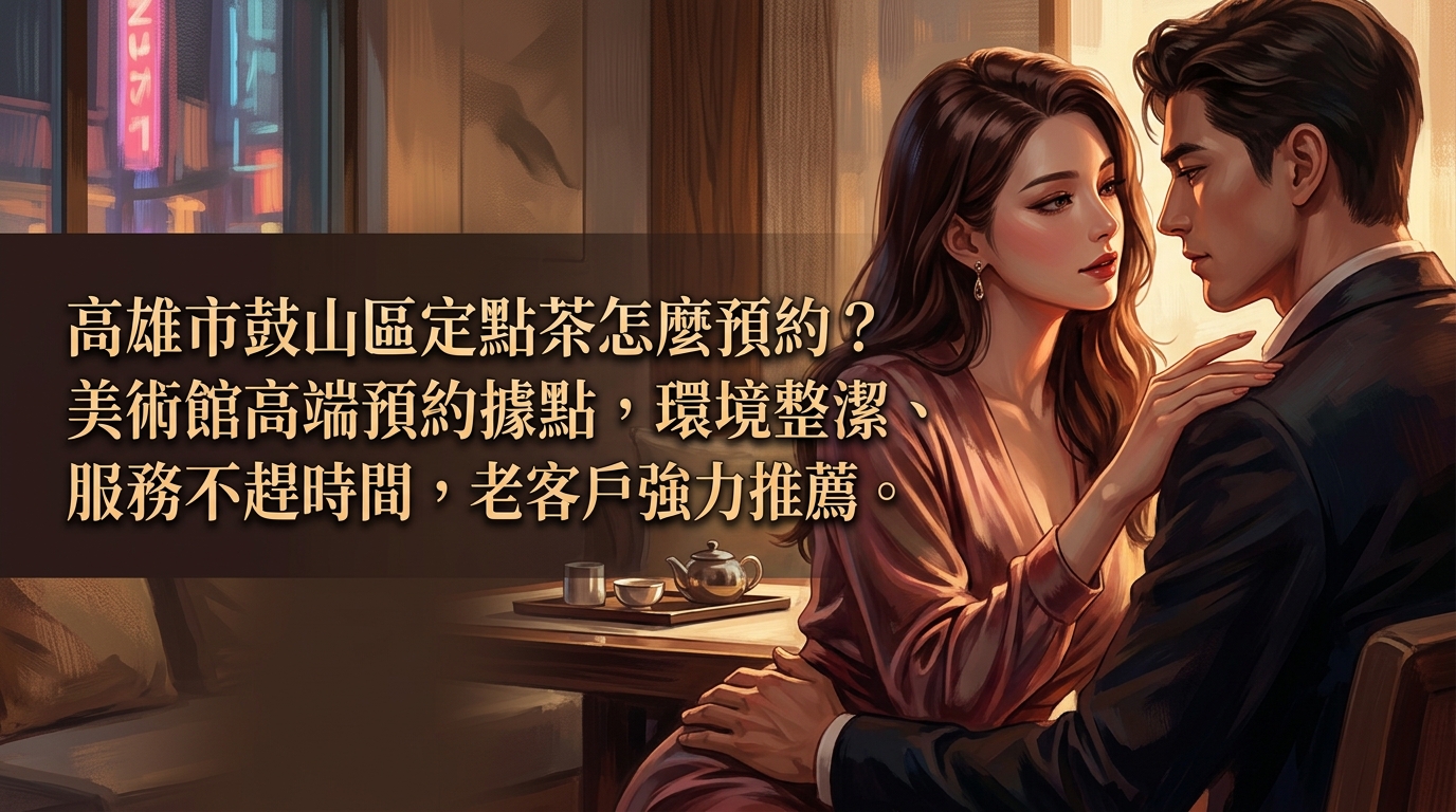 高雄市鼓山區定點茶怎麼預約？ 美術館高端預約據點，環境整潔、服務不趕時間，老客戶強力推薦。