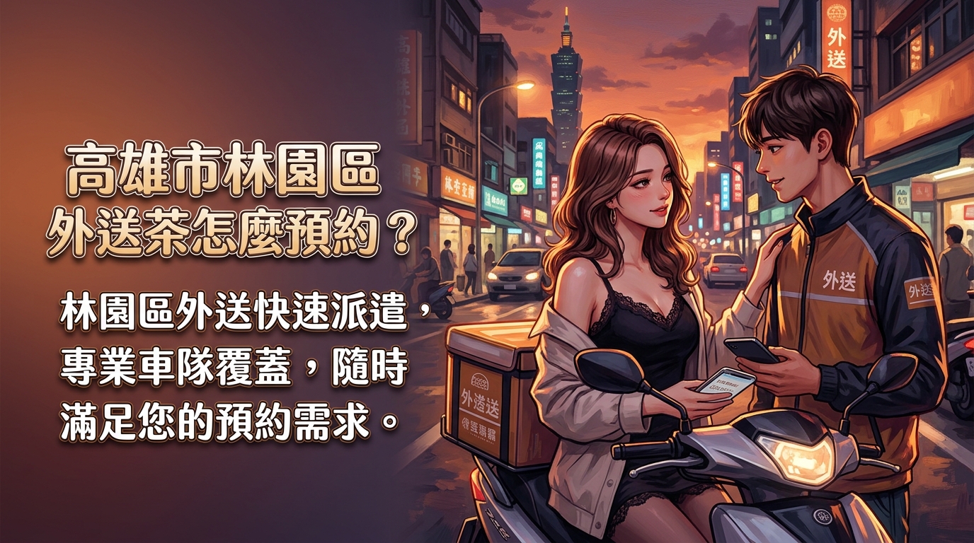高雄市林園區外送茶怎麼預約？ 林園區外送快速派遣，專業車隊覆蓋，隨時滿足您的預約需求。
