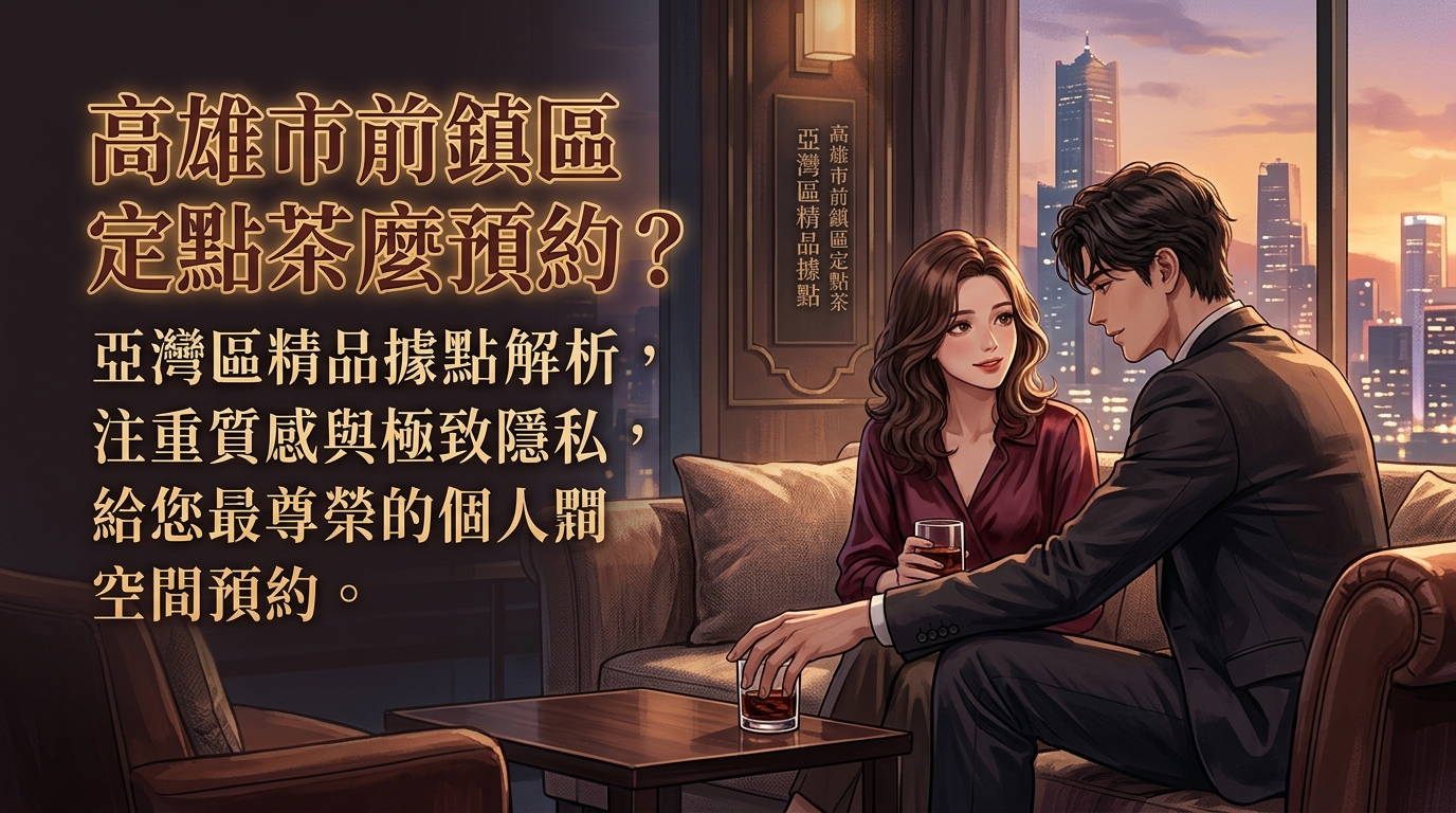 高雄市前鎮區定點茶怎麼預約？ 亞灣區精品據點解析，注重質感與極致隱私，給您最尊榮的個人空間預約。