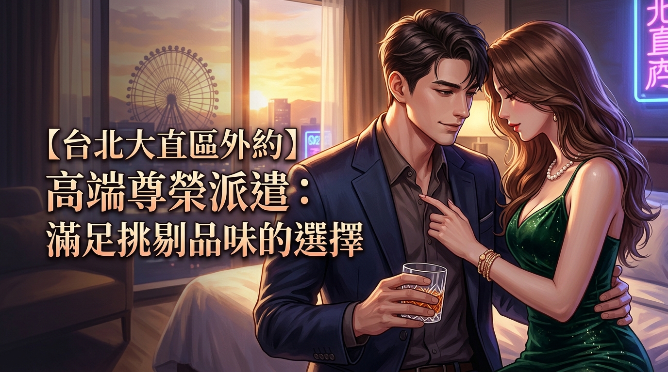 【台北大直區外約】高端尊榮派遣：滿足挑剔品味的選擇