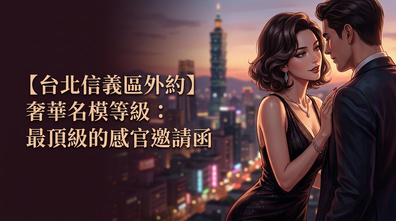 【台北信義區外約】奢華名模等級：最頂級的感官邀請函
