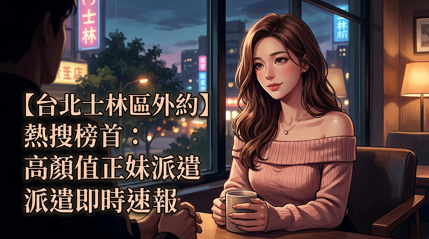 【台北士林區外約】熱搜榜首：高顏值正妹派遣即時速報