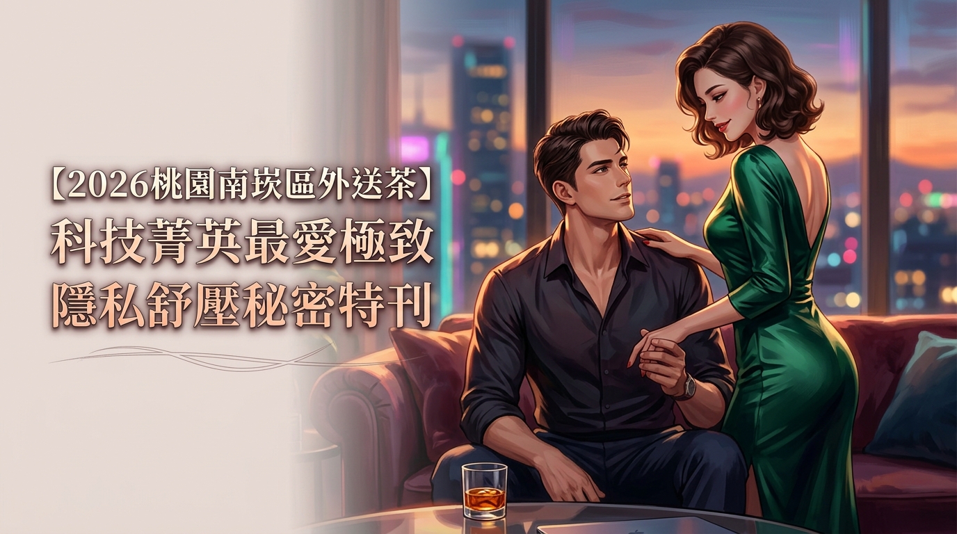 【2026桃園南崁區外送茶】科技菁英最愛極致隱私舒壓秘密特刊