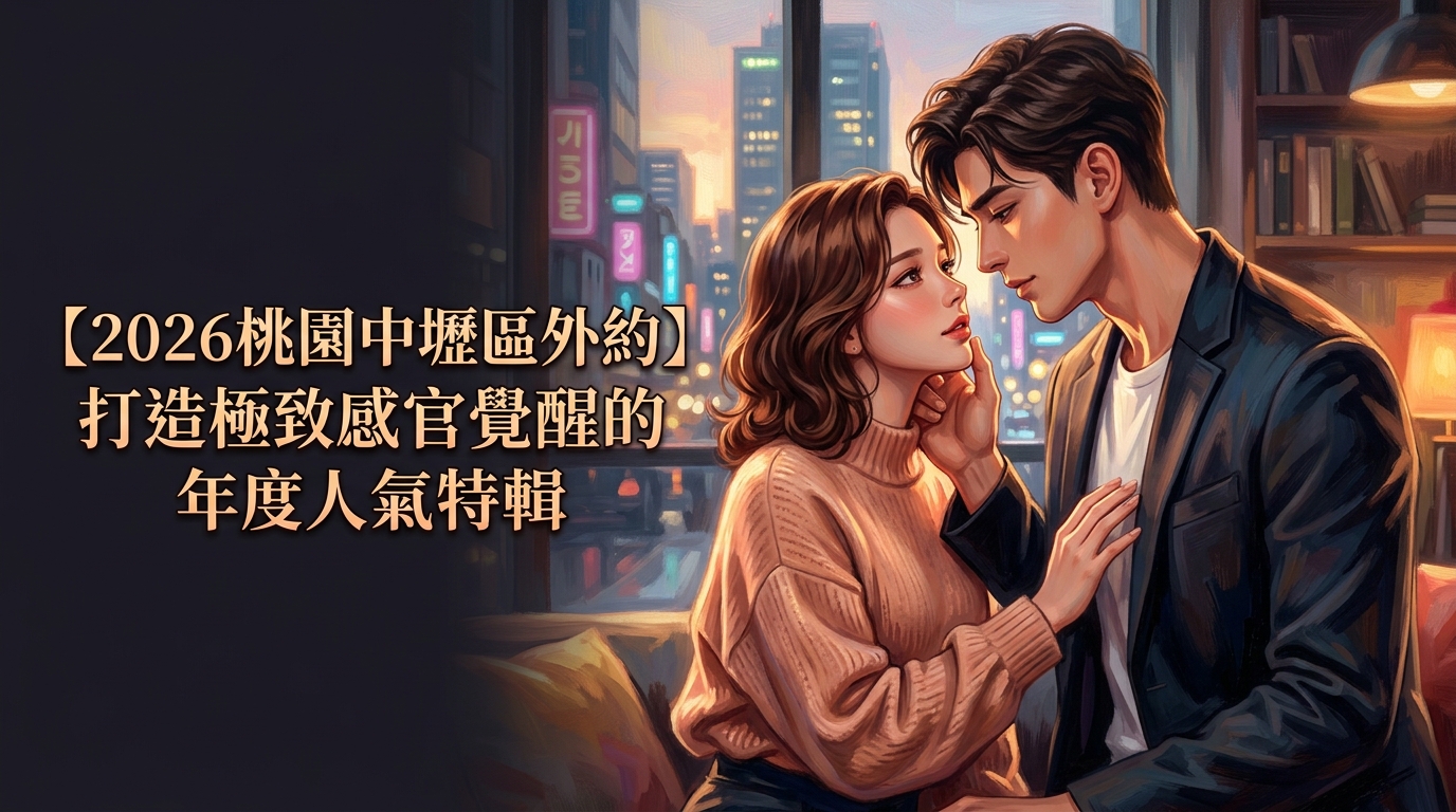 【2026桃園中壢區外約】打造極致感官覺醒的年度人氣特輯