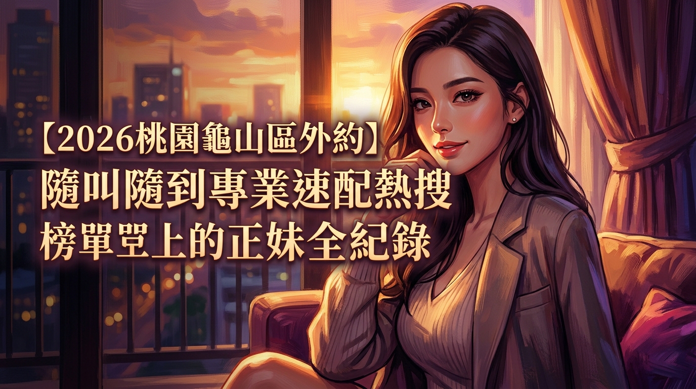 【2026桃園龜山區外約】隨叫隨到專業速配熱搜榜單上的正妹全紀錄