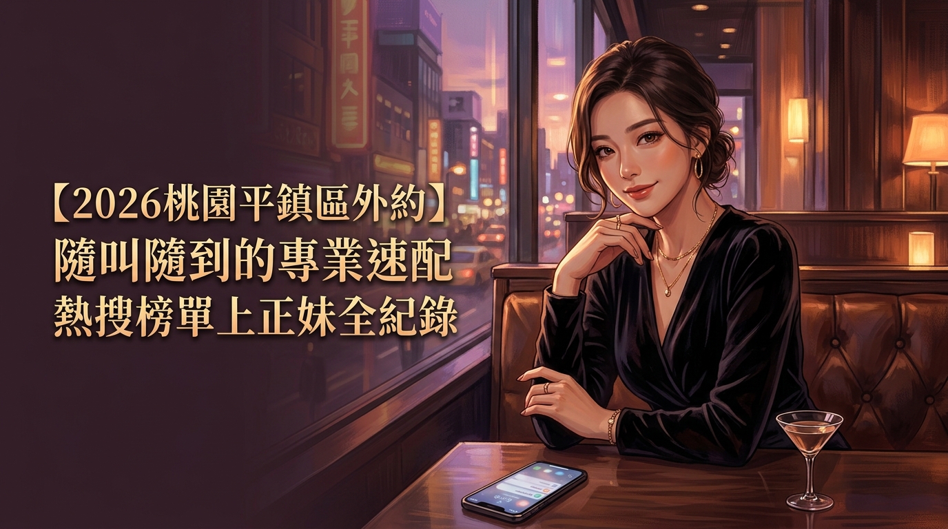 【2026桃園平鎮區外約】隨叫隨到的專業速配熱搜榜單上正妹全紀錄
