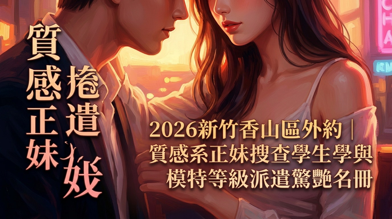 2026新竹香山區外約｜質感系正妹搜查學生與模特等級派遣驚艷名冊