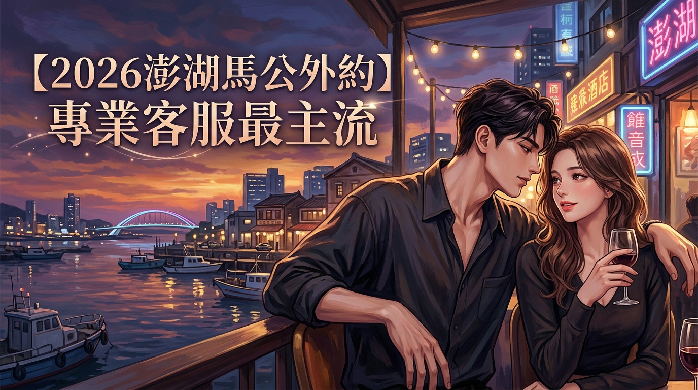 【2026澎湖馬公外約】專業客服最主流