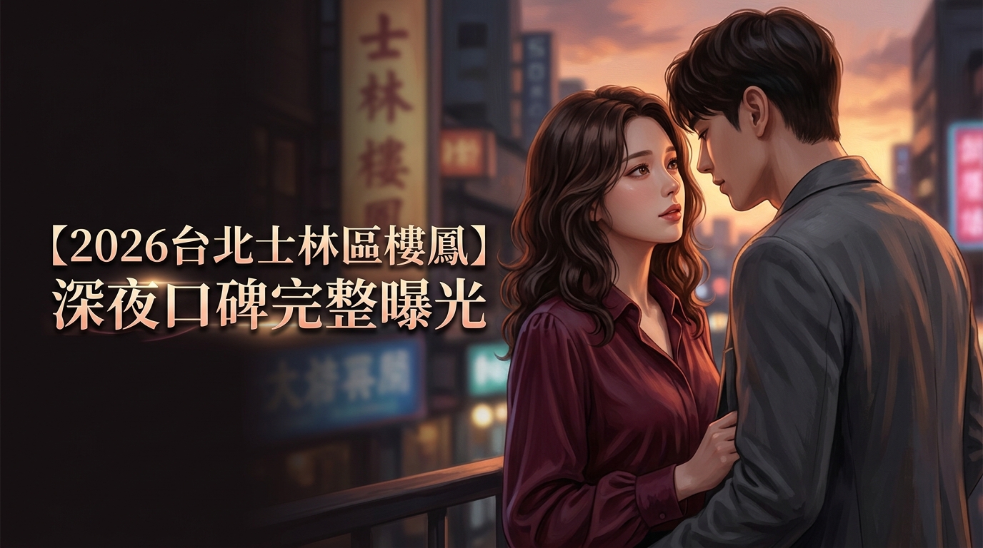 【2026台北士林區樓鳳】深夜口碑完整曝光