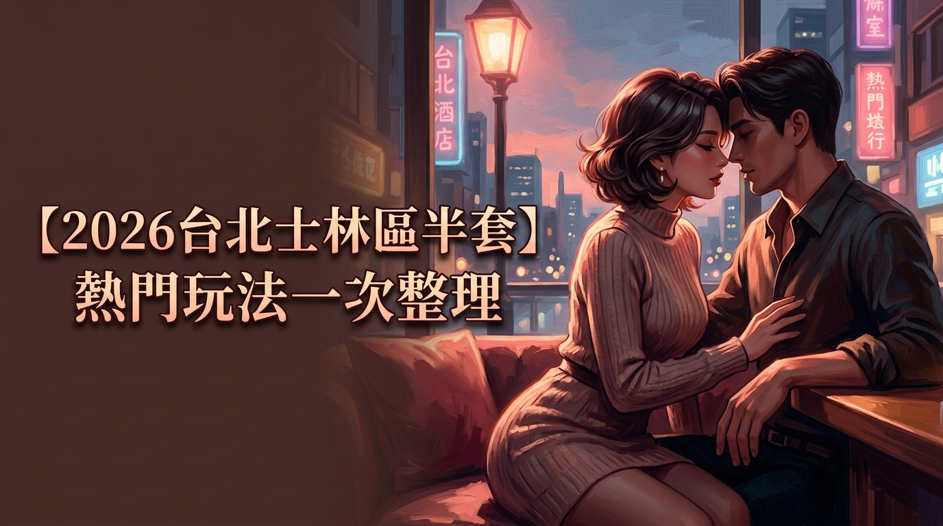 【2026台北士林區半套】熱門玩法一次整理