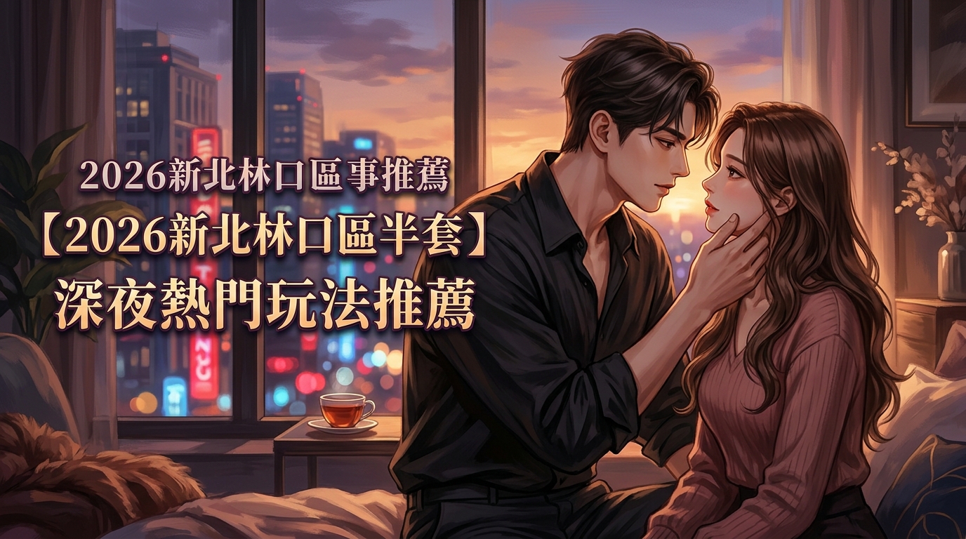 【2026新北林口區半套】深夜熱門玩法推薦