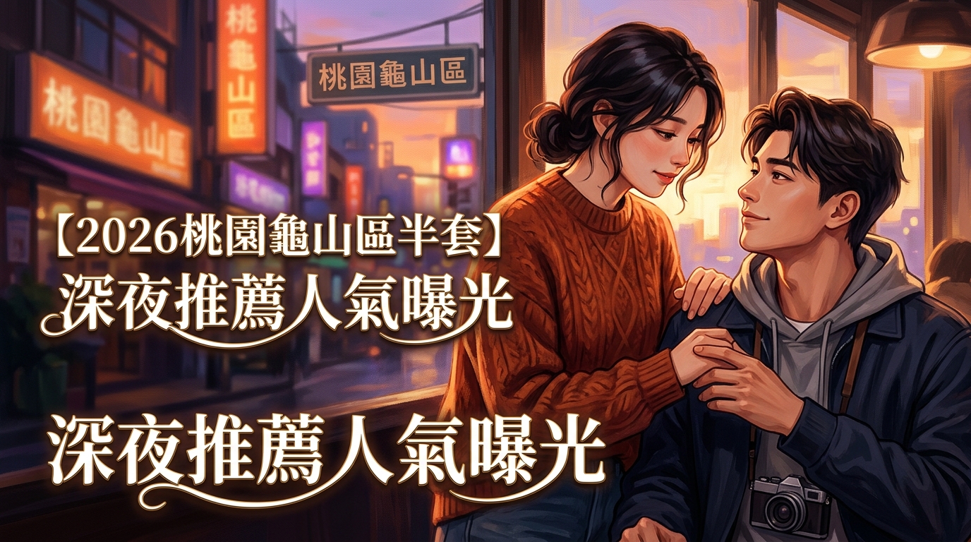 【2026桃園龜山區半套】深夜推薦人氣曝光